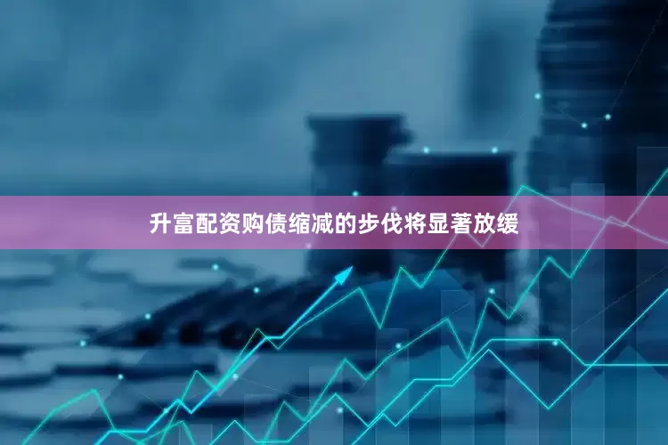 升富配资购债缩减的步伐将显著放缓