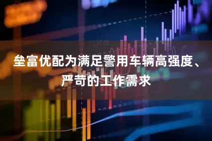 垒富优配为满足警用车辆高强度、严苛的工作需求