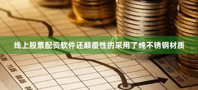 线上股票配资软件还颠覆性的采用了纯不锈钢材质