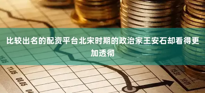 比较出名的配资平台北宋时期的政治家王安石却看得更加透彻