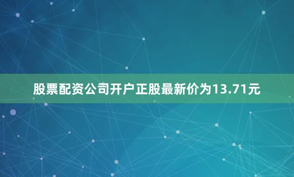 股票配资公司开户正股最新价为13.71元