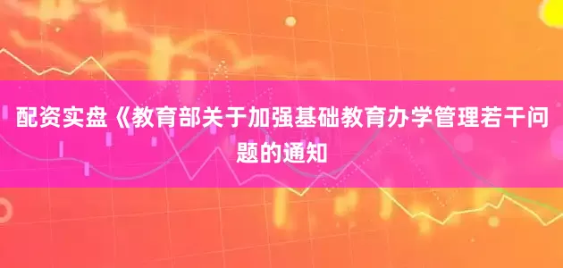 配资实盘《教育部关于加强基础教育办学管理若干问题的通知