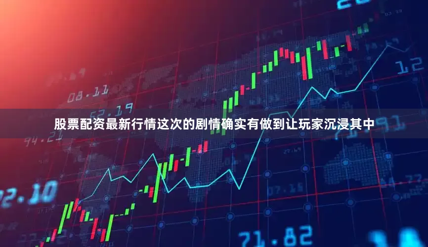 股票配资最新行情这次的剧情确实有做到让玩家沉浸其中