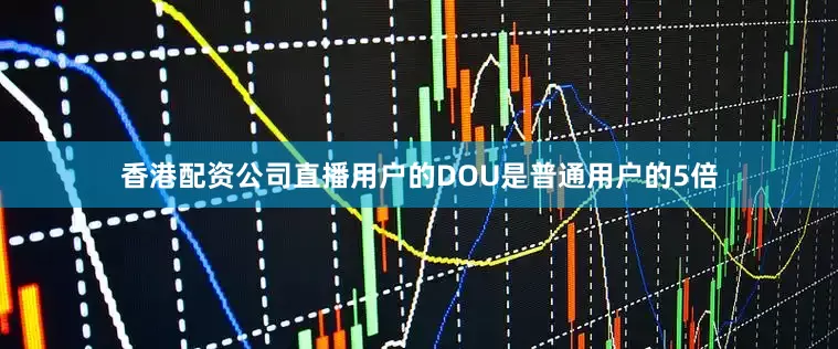 香港配资公司直播用户的DOU是普通用户的5倍
