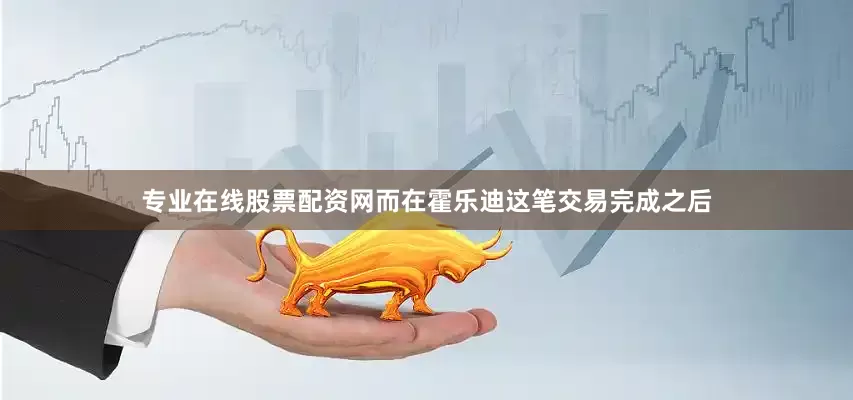 专业在线股票配资网而在霍乐迪这笔交易完成之后