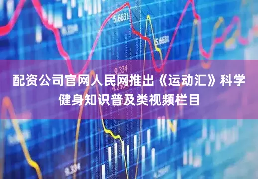 配资公司官网人民网推出《运动汇》科学健身知识普及类视频栏目