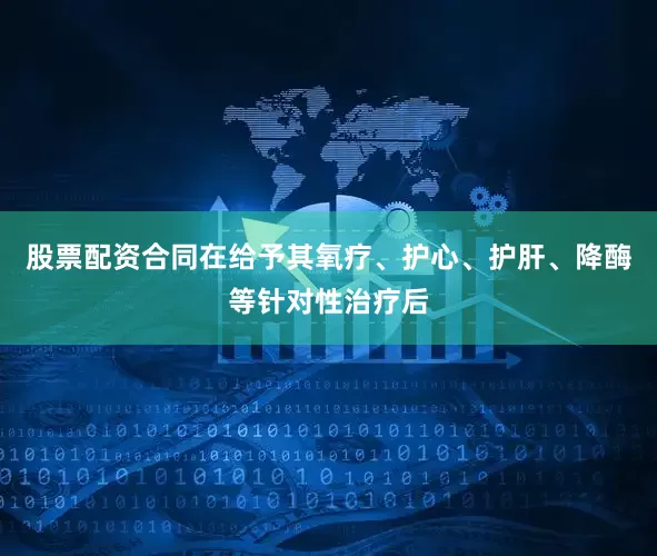 股票配资合同在给予其氧疗、护心、护肝、降酶等针对性治疗后