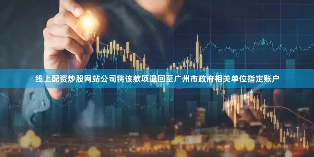 线上配资炒股网站公司将该款项退回至广州市政府相关单位指定账户