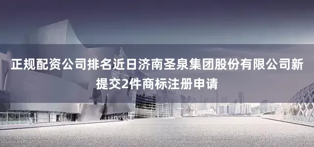 正规配资公司排名近日济南圣泉集团股份有限公司新提交2件商标注册申请