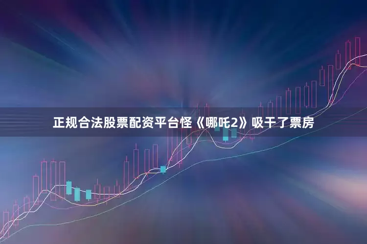 正规合法股票配资平台怪《哪吒2》吸干了票房