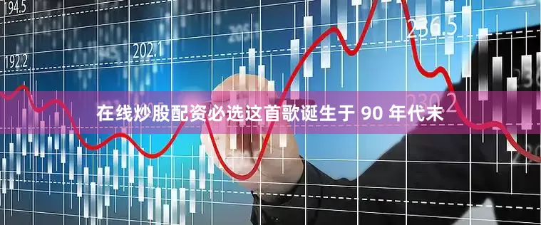 在线炒股配资必选这首歌诞生于 90 年代末