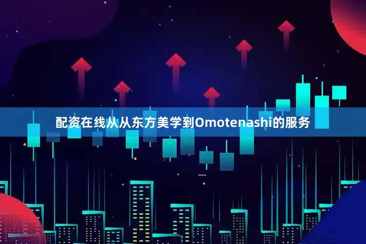 配资在线从从东方美学到Omotenashi的服务