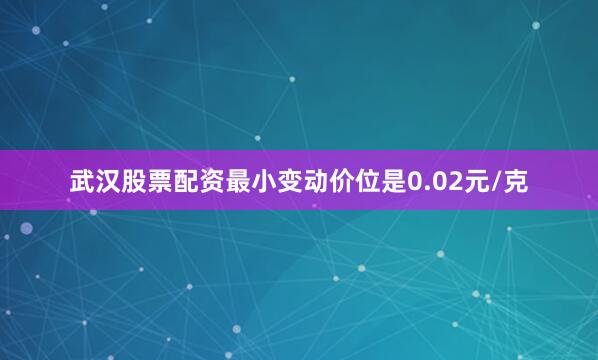 武汉股票配资最小变动价位是0.02元/克