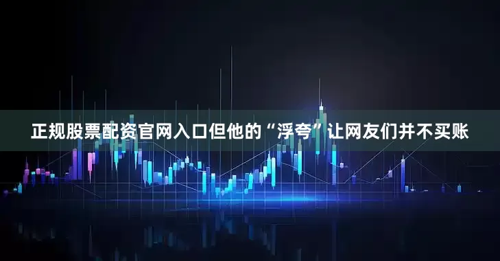 正规股票配资官网入口但他的“浮夸”让网友们并不买账