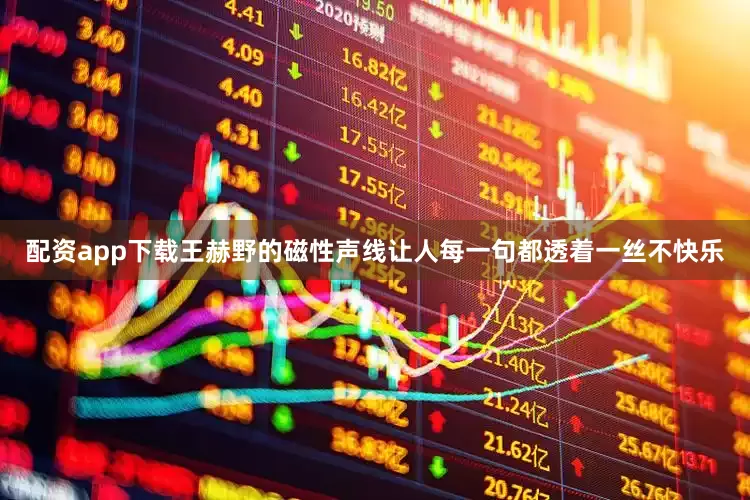 配资app下载王赫野的磁性声线让人每一句都透着一丝不快乐