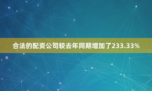 合法的配资公司较去年同期增加了233.33%