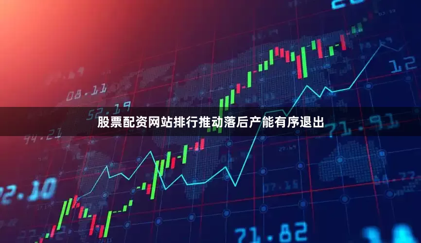 股票配资网站排行推动落后产能有序退出