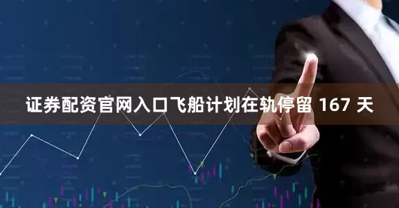证券配资官网入口飞船计划在轨停留 167 天