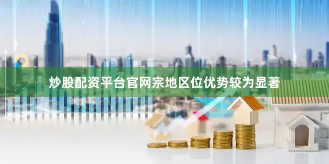 炒股配资平台官网宗地区位优势较为显著