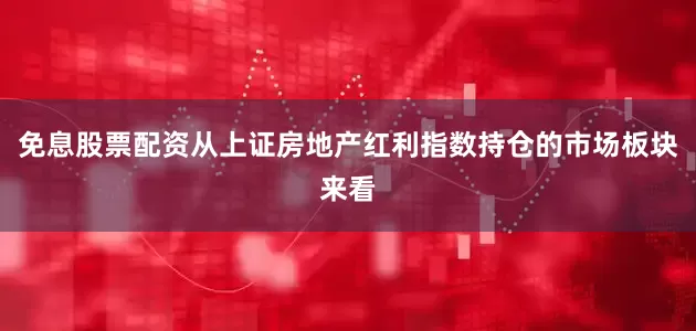 免息股票配资从上证房地产红利指数持仓的市场板块来看