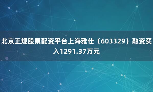 北京正规股票配资平台上海雅仕（603329）融资买入1291.37万元