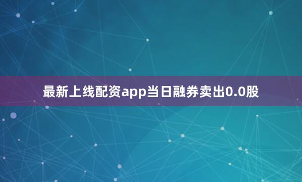最新上线配资app当日融券卖出0.0股