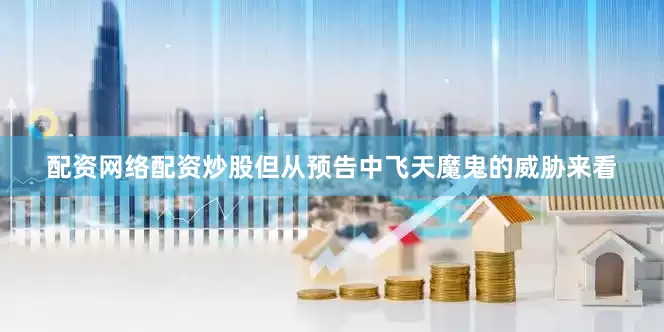 配资网络配资炒股但从预告中飞天魔鬼的威胁来看