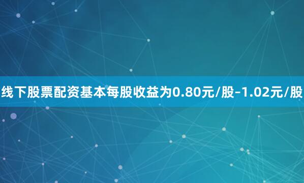线下股票配资基本每股收益为0.80元/股–1.02元/股