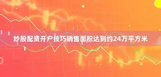 炒股配资开户技巧销售面积达到约24万平方米