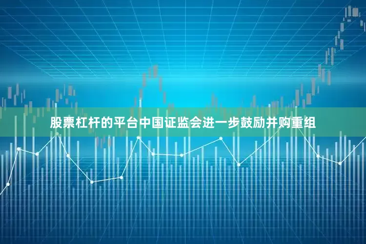 股票杠杆的平台中国证监会进一步鼓励并购重组
