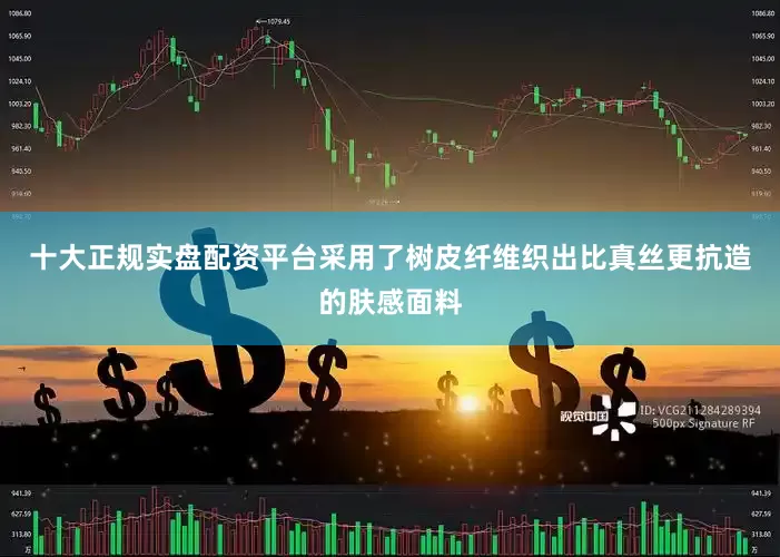 十大正规实盘配资平台采用了树皮纤维织出比真丝更抗造的肤感面料