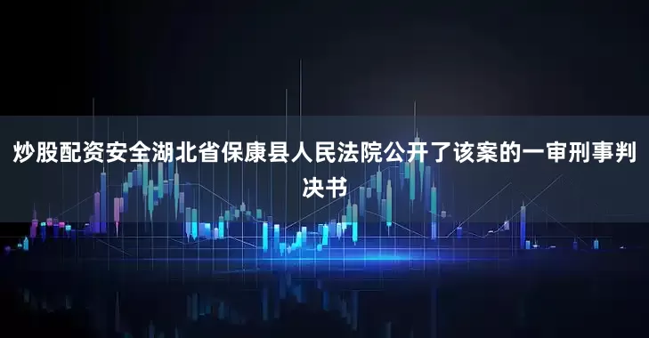 炒股配资安全湖北省保康县人民法院公开了该案的一审刑事判决书