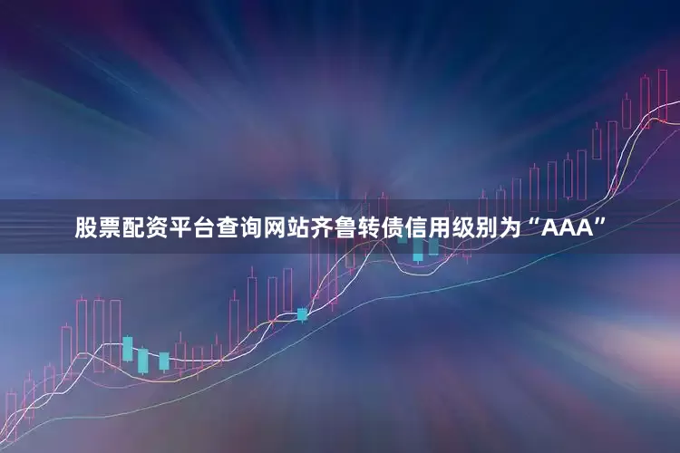 股票配资平台查询网站齐鲁转债信用级别为“AAA”