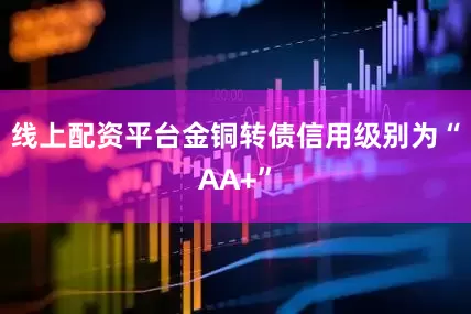 线上配资平台金铜转债信用级别为“AA+”