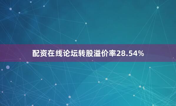 配资在线论坛转股溢价率28.54%
