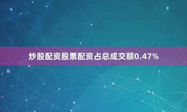 炒股配资股票配资占总成交额0.47%