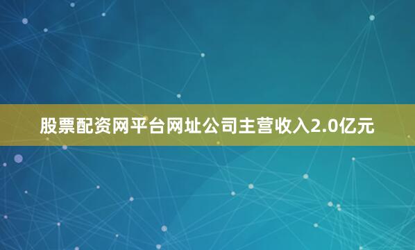 股票配资网平台网址公司主营收入2.0亿元