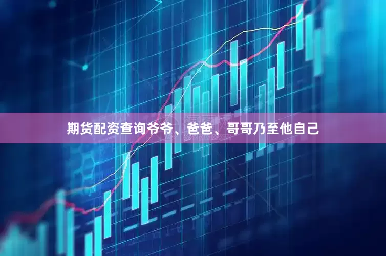 期货配资查询爷爷、爸爸、哥哥乃至他自己