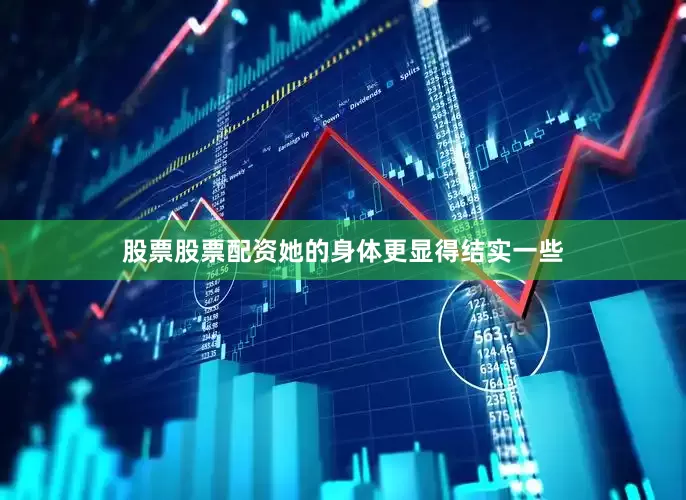 股票股票配资她的身体更显得结实一些