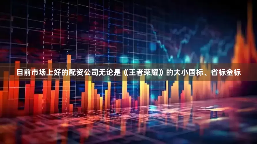 目前市场上好的配资公司无论是《王者荣耀》的大小国标、省标金标
