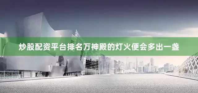 炒股配资平台排名万神殿的灯火便会多出一盏