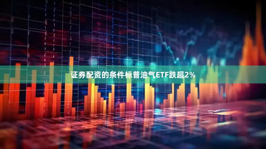 证券配资的条件标普油气ETF跌超2%