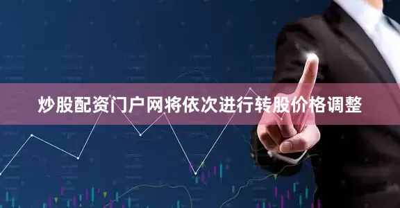 炒股配资门户网将依次进行转股价格调整