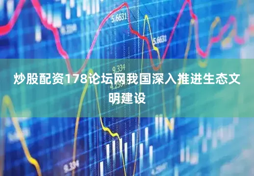 炒股配资178论坛网我国深入推进生态文明建设