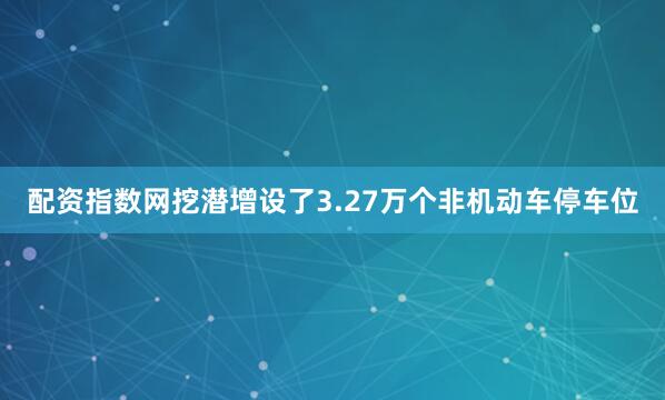 配资指数网挖潜增设了3.27万个非机动车停车位