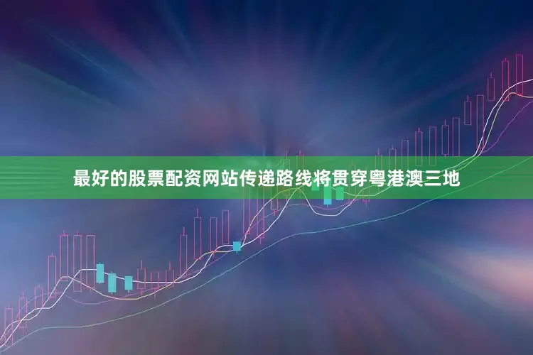 最好的股票配资网站传递路线将贯穿粤港澳三地