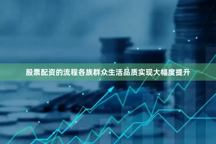 股票配资的流程各族群众生活品质实现大幅度提升