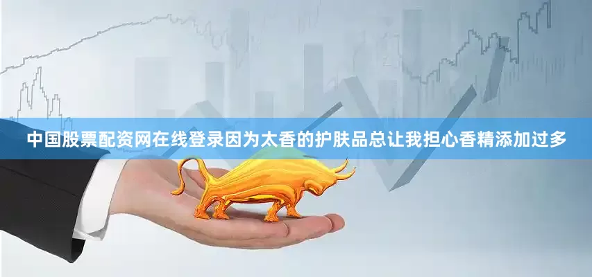 中国股票配资网在线登录因为太香的护肤品总让我担心香精添加过多