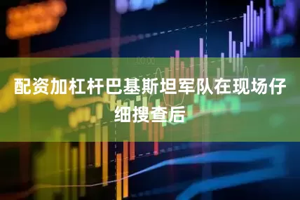 配资加杠杆巴基斯坦军队在现场仔细搜查后