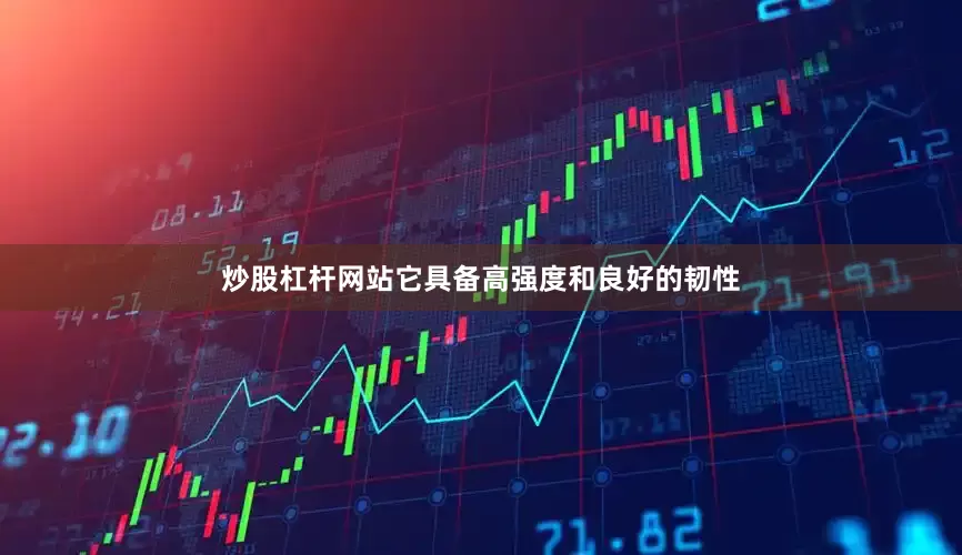 炒股杠杆网站它具备高强度和良好的韧性